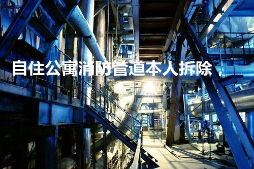 自住公寓消防管道本人拆除，安全无忧生活新篇章